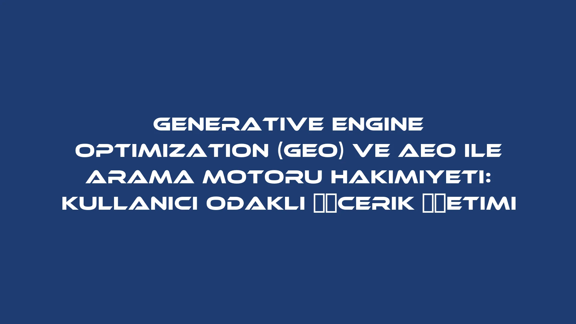 Generative Engine Optimization (GEO) ve AEO ile Arama Motoru Hakimiyeti: Kullanıcı Odaklı İçerik Üretimi